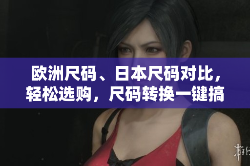 歐洲尺碼、日本尺碼對比，輕松選購，尺碼轉(zhuǎn)換一鍵搞定 