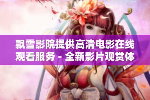 飄雪影院提供高清電影在線觀看服務(wù) - 全新影片觀賞體驗