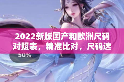 2022新版國產(chǎn)和歐洲尺碼對照表，精準比對，尺碼選擇更省心