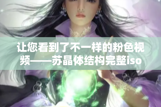 讓您看到了不一樣的粉色視頻——蘇晶體結構完整iso大合輯