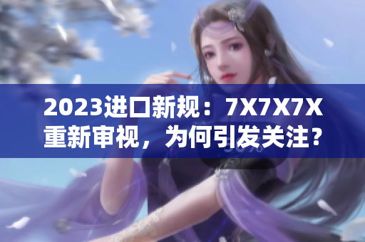 2023進口新規(guī)：7X7X7X重新審視，為何引發(fā)關(guān)注？