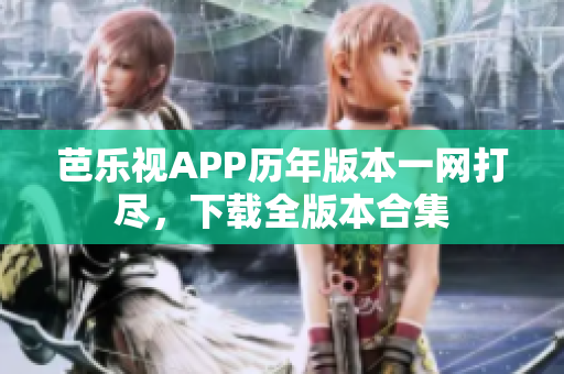 芭樂視APP歷年版本一網(wǎng)打盡，下載全版本合集