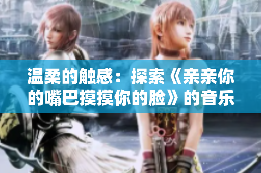 溫柔的觸感：探索《親親你的嘴巴摸摸你的臉》的音樂魅力