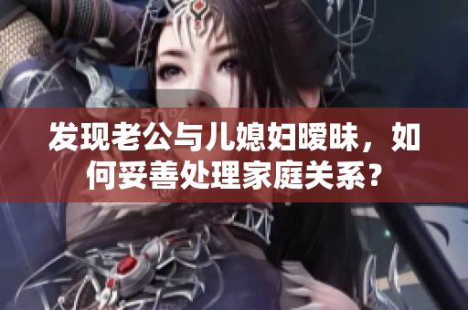 發(fā)現(xiàn)老公與兒媳婦曖昧，如何妥善處理家庭關(guān)系？