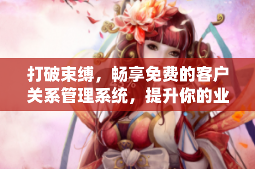 打破束縛，暢享免費的客戶關系管理系統(tǒng)，提升你的業(yè)務管理效率
