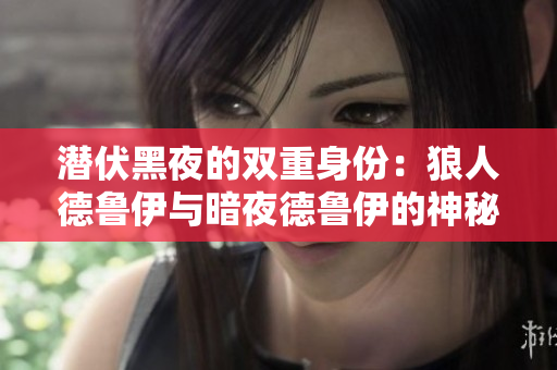 潛伏黑夜的雙重身份：狼人德魯伊與暗夜德魯伊的神秘對(duì)比