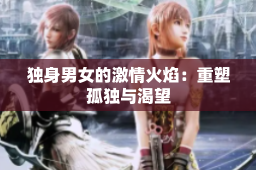 獨(dú)身男女的激情火焰：重塑孤獨(dú)與渴望