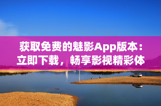 獲取免費(fèi)的魅影App版本：立即下載，暢享影視精彩體驗(yàn)！