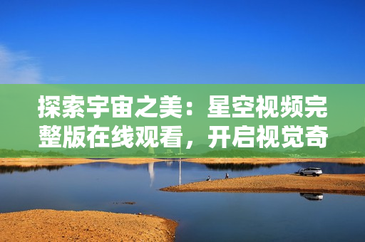 探索宇宙之美：星空視頻完整版在線觀看，開啟視覺奇幻之旅