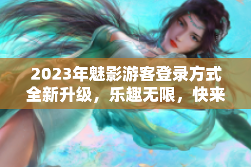2023年魅影游客登錄方式全新升級(jí)，樂趣無限，快來體驗(yàn)吧!