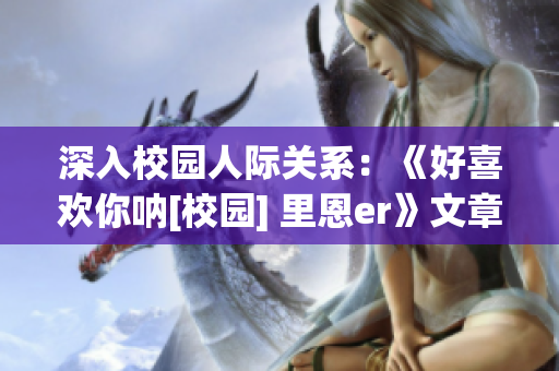 深入校園人際關(guān)系：《好喜歡你吶[校園] 里恩er》文章重述