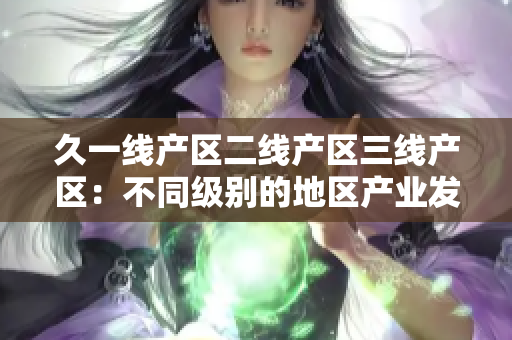 久一線產(chǎn)區(qū)二線產(chǎn)區(qū)三線產(chǎn)區(qū)：不同級(jí)別的地區(qū)產(chǎn)業(yè)發(fā)展比較