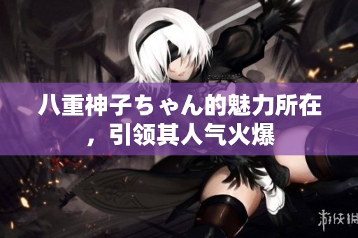 八重神子ちゃん的魅力所在，引領(lǐng)其人氣火爆