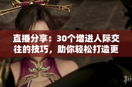 直播分享：30個增進人際交往的技巧，助你輕松打造更好人際關系