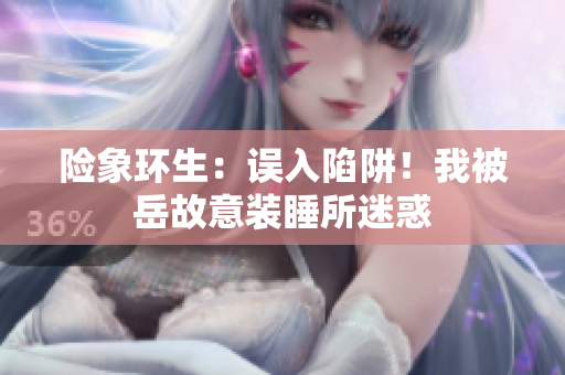 險(xiǎn)象環(huán)生：誤入陷阱！我被岳故意裝睡所迷惑