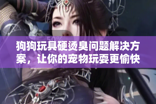 狗狗玩具硬燙臭問題解決方案，讓你的寵物玩耍更愉快