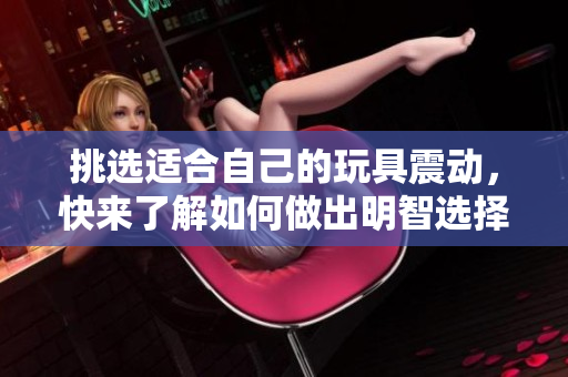 挑選適合自己的玩具震動(dòng)，快來(lái)了解如何做出明智選擇