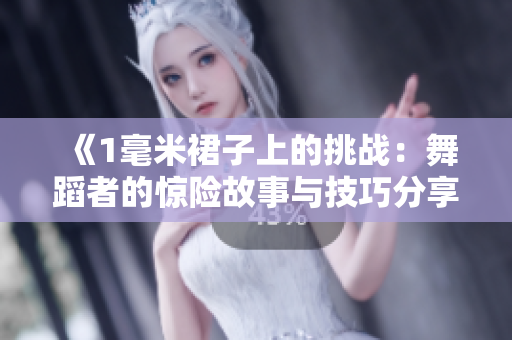 《1毫米裙子上的挑戰(zhàn)：舞蹈者的驚險(xiǎn)故事與技巧分享》