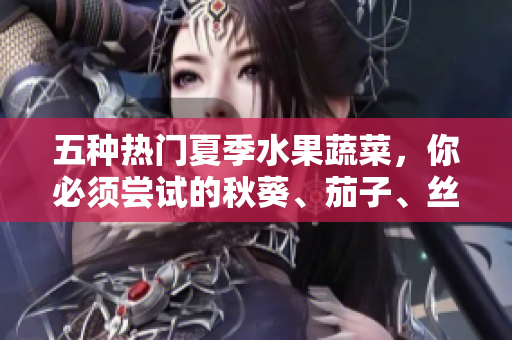 五種熱門夏季水果蔬菜，你必須嘗試的秋葵、茄子、絲瓜、香蕉和榴蓮