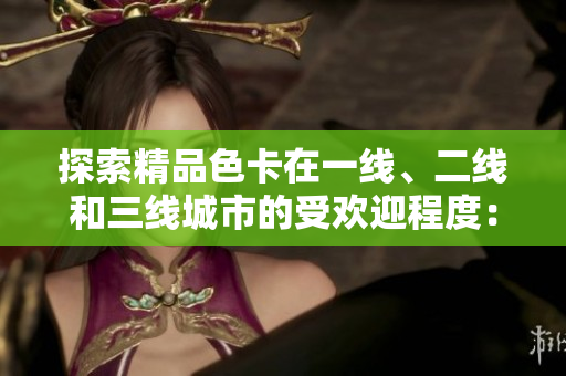 探索精品色卡在一線、二線和三線城市的受歡迎程度：市場(chǎng)差異和消費(fèi)趨勢(shì)分析