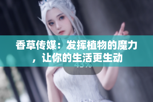 香草傳媒：發(fā)揮植物的魔力，讓你的生活更生動(dòng)