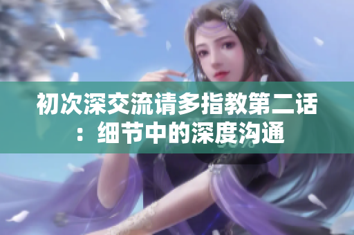初次深交流請多指教第二話：細(xì)節(jié)中的深度溝通