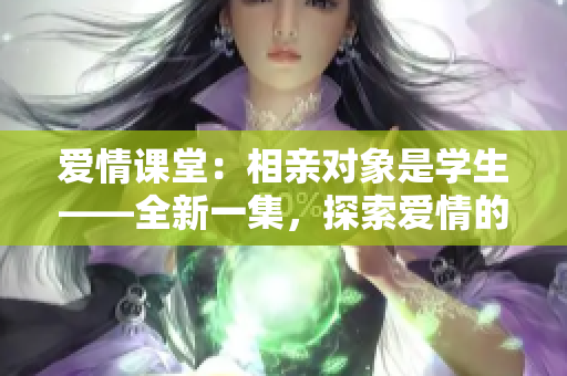 愛情課堂：相親對(duì)象是學(xué)生——全新一集，探索愛情的校園方程式。