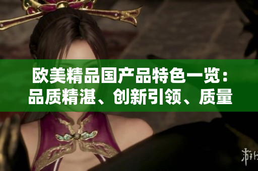 歐美精品國(guó)產(chǎn)品特色一覽：品質(zhì)精湛、創(chuàng)新引領(lǐng)、質(zhì)量可靠