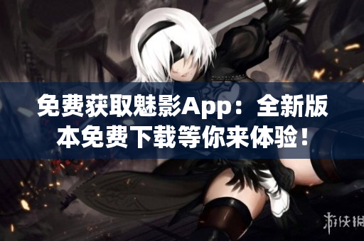 免費(fèi)獲取魅影App：全新版本免費(fèi)下載等你來(lái)體驗(yàn)！