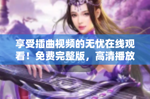 享受插曲視頻的無(wú)憂在線觀看！免費(fèi)完整版，高清播放等你來(lái)體驗(yàn)