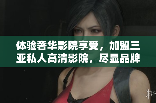 體驗(yàn)奢華影院享受，加盟三亞私人高清影院，盡顯品牌魅力！