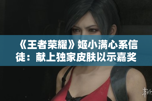 《王者榮耀》姬小滿心系信徒：獻(xiàn)上獨(dú)家皮膚以示嘉獎