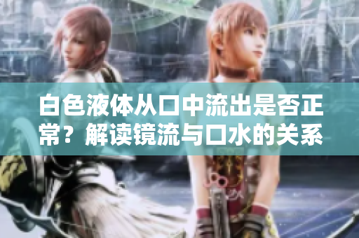 白色液體從口中流出是否正常？解讀鏡流與口水的關(guān)系