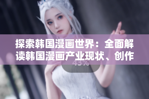 探索韓國漫畫世界：全面解讀韓國漫畫產(chǎn)業(yè)現(xiàn)狀、創(chuàng)作技巧和熱門作品