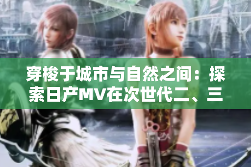 穿梭于城市與自然之間：探索日產(chǎn)MV在次世代二、三線市場(chǎng)的魅力