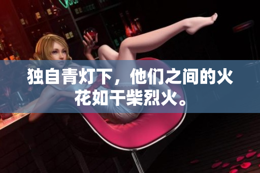 獨(dú)自青燈下，他們之間的火花如干柴烈火。