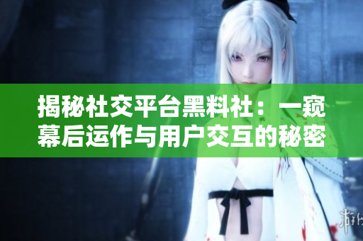 揭秘社交平臺黑料社：一窺幕后運作與用戶交互的秘密世界