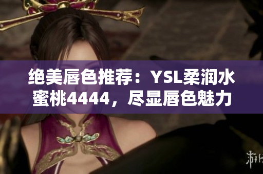 絕美唇色推薦：YSL柔潤水蜜桃4444，盡顯唇色魅力