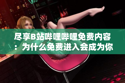 盡享B站嗶哩嗶哩免費內(nèi)容：為什么免費進入會成為你的最佳選擇？