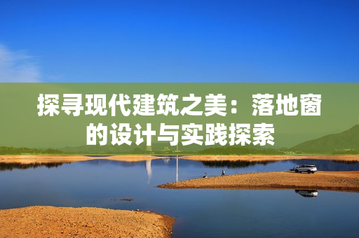 探尋現(xiàn)代建筑之美：落地窗的設(shè)計與實踐探索