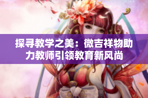 探尋教學(xué)之美：微吉祥物助力教師引領(lǐng)教育新風(fēng)尚