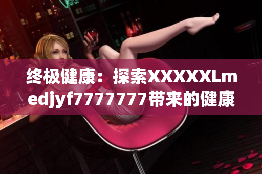 終極健康：探索XXXXXLmedjyf7777777帶來的健康奇跡