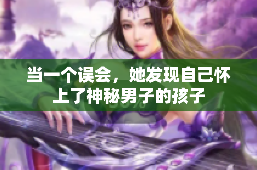 當(dāng)一個(gè)誤會(huì)，她發(fā)現(xiàn)自己懷上了神秘男子的孩子