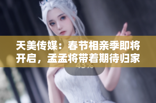 天美傳媒：春節(jié)相親季即將開啟，孟孟將帶著期待歸家