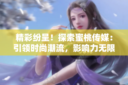 精彩紛呈！探索蜜桃傳媒：引領(lǐng)時(shí)尚潮流，影響力無限