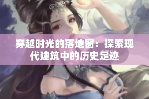 穿越時光的落地窗：探索現(xiàn)代建筑中的歷史足跡