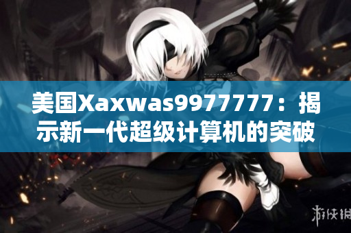 美國(guó)Xaxwas9977777：揭示新一代超級(jí)計(jì)算機(jī)的突破性技術(shù)