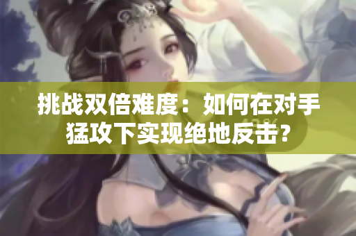 挑戰(zhàn)雙倍難度：如何在對手猛攻下實現(xiàn)絕地反擊？