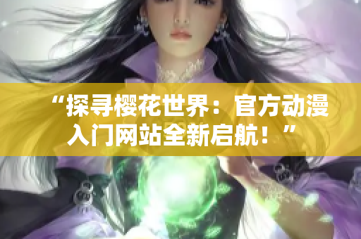 “探尋櫻花世界：官方動漫入門網(wǎng)站全新啟航！”
