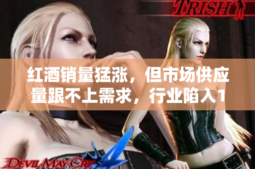 紅酒銷量猛漲，但市場供應(yīng)量跟不上需求，行業(yè)陷入1v2局面